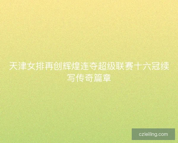 天津女排再创辉煌连夺超级联赛十六冠续写传奇篇章