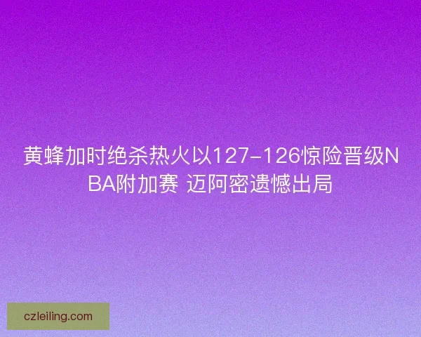 黄蜂加时绝杀热火以127-126惊险晋级NBA附加赛 迈阿密遗憾出局