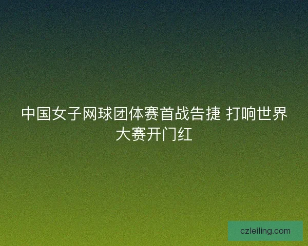 中国女子网球团体赛首战告捷 打响世界大赛开门红