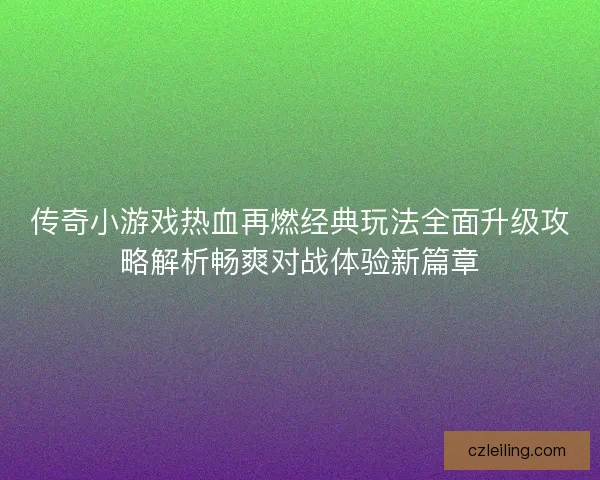 传奇小游戏热血再燃经典玩法全面升级攻略解析畅爽对战体验新篇章